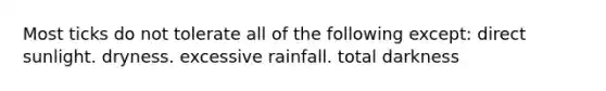 Most ticks do not tolerate all of the following except: direct sunlight. dryness. excessive rainfall. total darkness