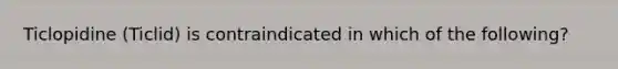 Ticlopidine (Ticlid) is contraindicated in which of the following?