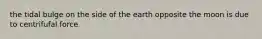 the tidal bulge on the side of the earth opposite the moon is due to centrifufal force