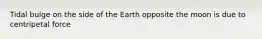 Tidal bulge on the side of the Earth opposite the moon is due to centripetal force