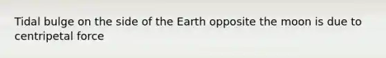 Tidal bulge on the side of the Earth opposite the moon is due to centripetal force