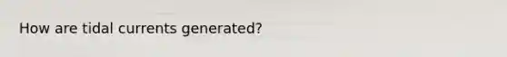 How are tidal currents generated?