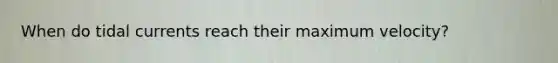 When do tidal currents reach their maximum velocity?