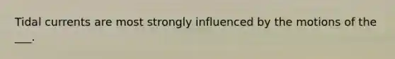 Tidal currents are most strongly influenced by the motions of the ___.