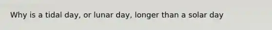 Why is a tidal day, or lunar day, longer than a solar day