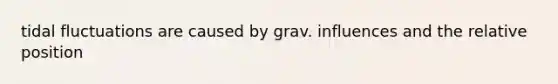 tidal fluctuations are caused by grav. influences and the relative position