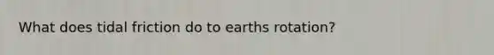 What does tidal friction do to earths rotation?