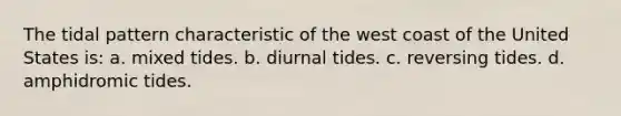 The tidal pattern characteristic of the west coast of the United States is: a. mixed tides. b. diurnal tides. c. reversing tides. d. amphidromic tides.