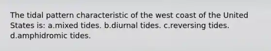 The tidal pattern characteristic of the west coast of the United States is: a.mixed tides. b.diurnal tides. c.reversing tides. d.amphidromic tides.