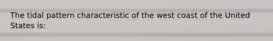 The tidal pattern characteristic of the west coast of the United States is: