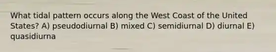 What tidal pattern occurs along the West Coast of the United States? A) pseudodiurnal B) mixed C) semidiurnal D) diurnal E) quasidiurna