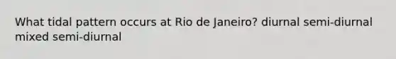 What tidal pattern occurs at Rio de Janeiro? diurnal semi-diurnal mixed semi-diurnal