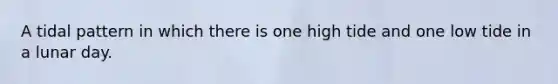 A tidal pattern in which there is one high tide and one low tide in a lunar day.