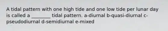 A tidal pattern with one high tide and one low tide per lunar day is called a ________ tidal pattern. a-diurnal b-quasi-diurnal c-pseudodiurnal d-semidiurnal e-mixed