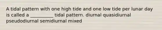 A tidal pattern with one high tide and one low tide per lunar day is called a __________ tidal pattern. diurnal quasidiurnal pseudodiurnal semidiurnal mixed