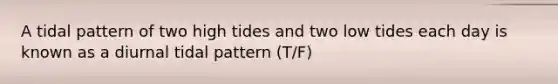 A tidal pattern of two high tides and two low tides each day is known as a diurnal tidal pattern (T/F)