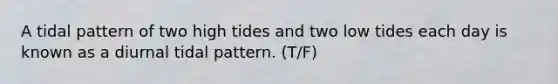 A tidal pattern of two high tides and two low tides each day is known as a diurnal tidal pattern. (T/F)