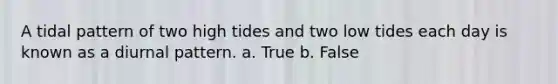 A tidal pattern of two high tides and two low tides each day is known as a diurnal pattern. a. True b. False