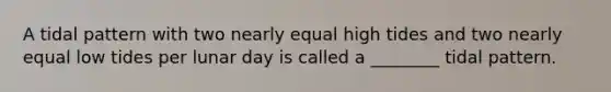 A tidal pattern with two nearly equal high tides and two nearly equal low tides per lunar day is called a ________ tidal pattern.