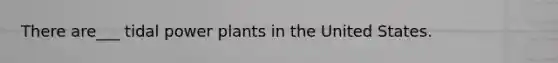 There are___ tidal power plants in the United States.