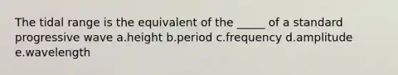 The tidal range is the equivalent of the _____ of a standard progressive wave a.height b.period c.frequency d.amplitude e.wavelength