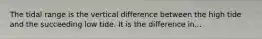 The tidal range is the vertical difference between the high tide and the succeeding low tide. It is the difference in...