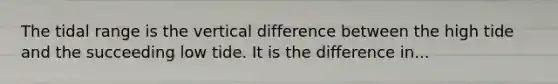 The tidal range is the vertical difference between the high tide and the succeeding low tide. It is the difference in...