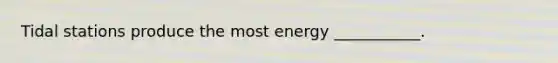 Tidal stations produce the most energy ___________.