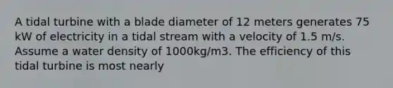 A tidal turbine with a blade diameter of 12 meters generates 75 kW of electricity in a tidal stream with a velocity of 1.5 m/s. Assume a water density of 1000kg/m3. The efficiency of this tidal turbine is most nearly