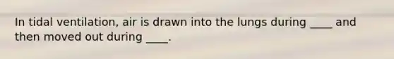 In tidal ventilation, air is drawn into the lungs during ____ and then moved out during ____.
