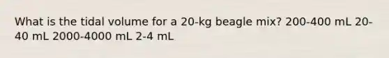 What is the tidal volume for a 20-kg beagle mix? 200-400 mL 20-40 mL 2000-4000 mL 2-4 mL