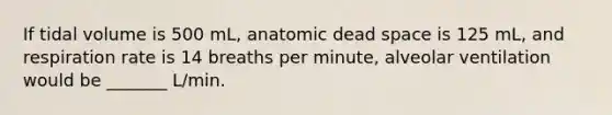 If tidal volume is 500 mL, anatomic dead space is 125 mL, and respiration rate is 14 breaths per minute, alveolar ventilation would be _______ L/min.