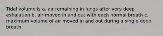 Tidal volume is a. air remaining in lungs after very deep exhalation b. air moved in and out with each normal breath c. maximum volume of air moved in and out during a single deep breath