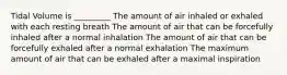 Tidal Volume is _________ The amount of air inhaled or exhaled with each resting breath The amount of air that can be forcefully inhaled after a normal inhalation The amount of air that can be forcefully exhaled after a normal exhalation The maximum amount of air that can be exhaled after a maximal inspiration