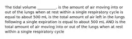 The tidal volume __________. is the amount of air moving into or out of the lungs when at rest within a single respiratory cycle is equal to about 500 mL is the total amount of air left in the lungs following a single expiration is equal to about 500 mL AND is the total amount of air moving into or out of the lungs when at rest within a single respiratory cycle