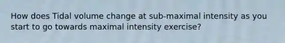 How does Tidal volume change at sub-maximal intensity as you start to go towards maximal intensity exercise?