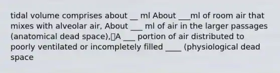 tidal volume comprises about __ ml About ___ml of room air that mixes with alveolar air, About ___ ml of air in the larger passages (anatomical dead space),A ___ portion of air distributed to poorly ventilated or incompletely filled ____ (physiological dead space