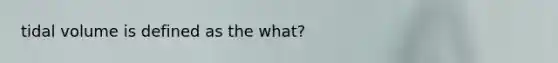 tidal volume is defined as the what?