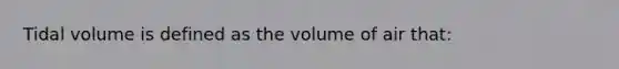 Tidal volume is defined as the volume of air that: