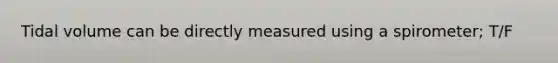 Tidal volume can be directly measured using a spirometer; T/F