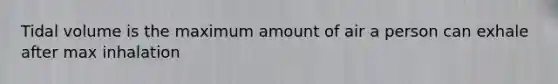 Tidal volume is the maximum amount of air a person can exhale after max inhalation