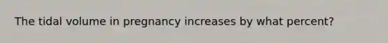 The tidal volume in pregnancy increases by what percent?