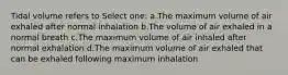 Tidal volume refers to Select one: a.The maximum volume of air exhaled after normal inhalation b.The volume of air exhaled in a normal breath c.The maximum volume of air inhaled after normal exhalation d.The maximum volume of air exhaled that can be exhaled following maximum inhalation