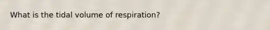 What is the tidal volume of respiration?