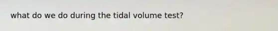 what do we do during the tidal volume test?