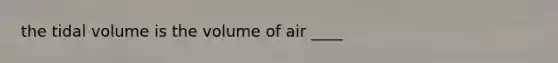 the tidal volume is the volume of air ____