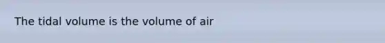 The tidal volume is the volume of air