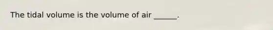 The tidal volume is the volume of air ______.