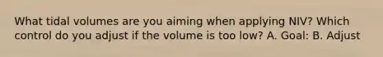 What tidal volumes are you aiming when applying NIV? Which control do you adjust if the volume is too low? A. Goal: B. Adjust