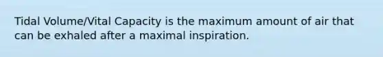 Tidal Volume/Vital Capacity is the maximum amount of air that can be exhaled after a maximal inspiration.